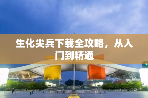 生化尖兵下载全攻略，从入门到精通
