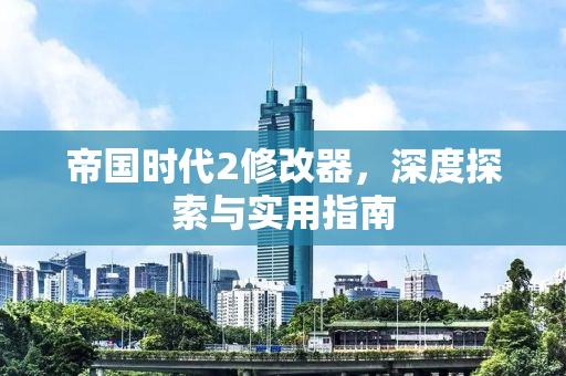 帝国时代2修改器，深度探索与实用指南