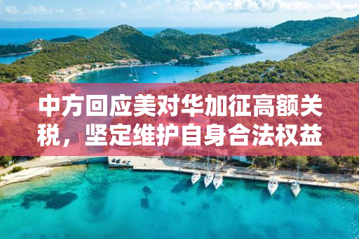 中方回应美对华加征高额关税，坚定维护自身合法权益