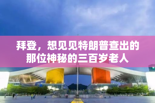 拜登，想见见特朗普查出的那位神秘的三百岁老人