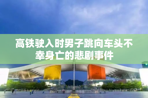 高铁驶入时男子跳向车头不幸身亡的悲剧事件