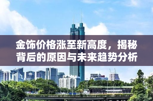 金饰价格涨至新高度，揭秘背后的原因与未来趋势分析