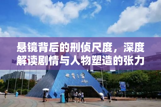 悬镜背后的刑侦尺度，深度解读剧情与人物塑造的张力