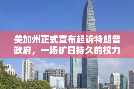 美加州正式宣布起诉特朗普政府，一场旷日持久的权力斗争