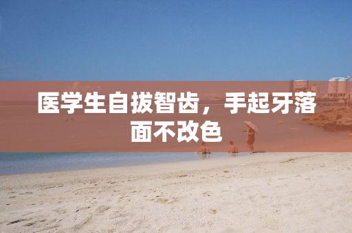 医学生自拔智齿，手起牙落面不改色