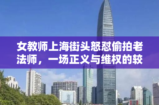 女教师上海街头怒怼偷拍老法师，一场正义与维权的较量