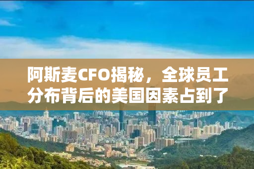 阿斯麦CFO揭秘，全球员工分布背后的美国因素占到了惊人的20%！