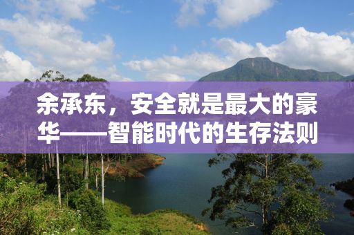 余承东，安全就是最大的豪华——智能时代的生存法则与未来展望