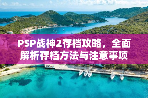 PSP战神2存档攻略，全面解析存档方法与注意事项