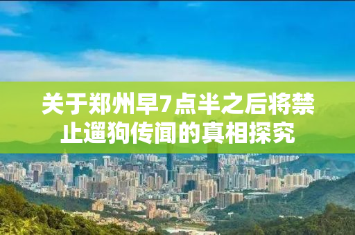 关于郑州早7点半之后将禁止遛狗传闻的真相探究