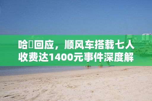 哈啰回应，顺风车搭载七人收费达1400元事件深度解析