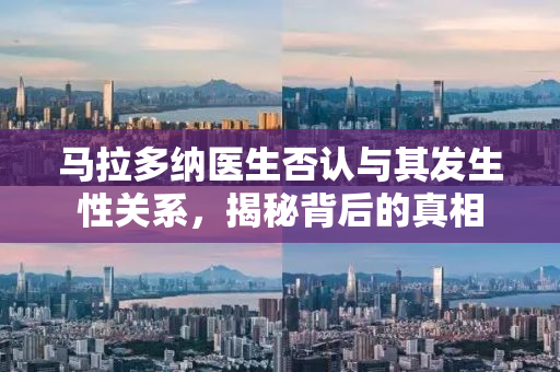 马拉多纳医生否认与其发生性关系，揭秘背后的真相