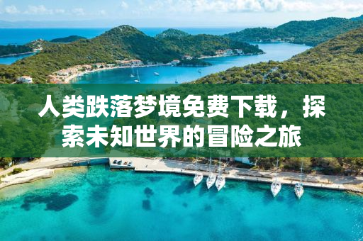 人类跌落梦境免费下载，探索未知世界的冒险之旅