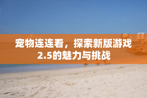 宠物连连看，探索新版游戏2.5的魅力与挑战