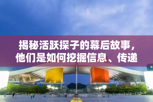 揭秘活跃探子的幕后故事，他们是如何挖掘信息、传递真相的？