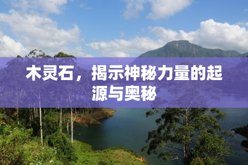 木灵石，揭示神秘力量的起源与奥秘