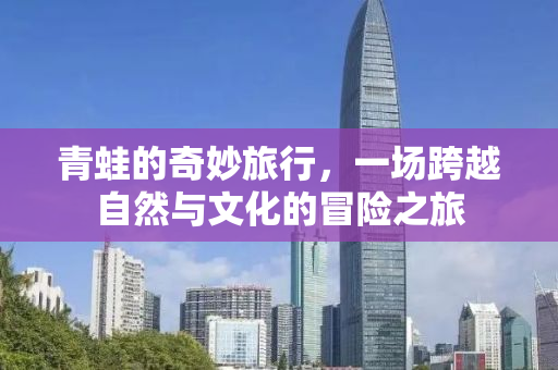 青蛙的奇妙旅行，一场跨越自然与文化的冒险之旅