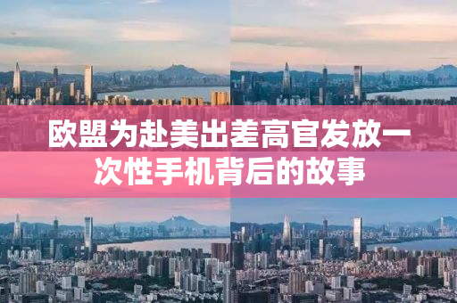 欧盟为赴美出差高官发放一次性手机背后的故事