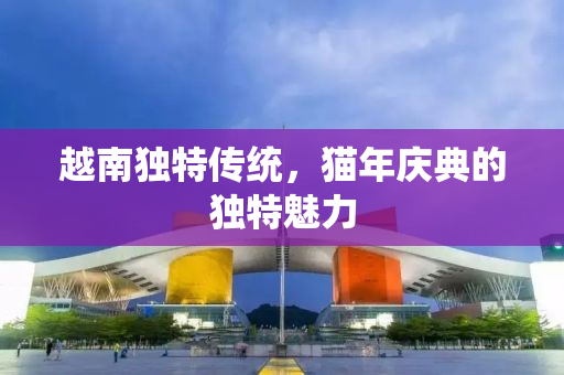 越南独特传统，猫年庆典的独特魅力