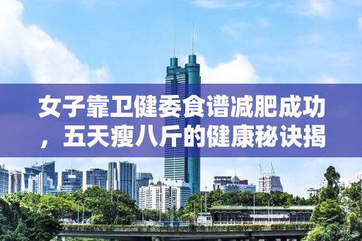 女子靠卫健委食谱减肥成功，五天瘦八斤的健康秘诀揭秘