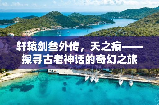 轩辕剑叁外传，天之痕——探寻古老神话的奇幻之旅