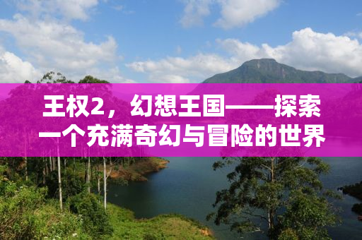 王权2，幻想王国——探索一个充满奇幻与冒险的世界