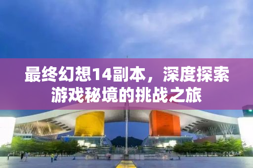 最终幻想14副本，深度探索游戏秘境的挑战之旅