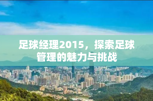足球经理2015，探索足球管理的魅力与挑战