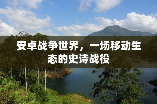 安卓战争世界，一场移动生态的史诗战役