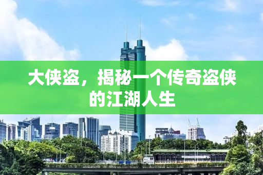 大侠盗，揭秘一个传奇盗侠的江湖人生