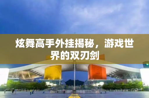 炫舞高手外挂揭秘，游戏世界的双刃剑