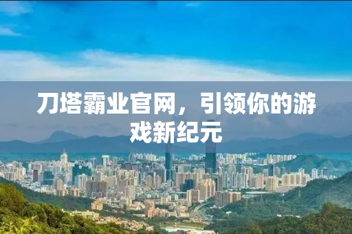 刀塔霸业官网，引领你的游戏新纪元