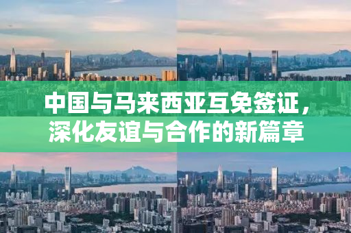 中国与马来西亚互免签证，深化友谊与合作的新篇章