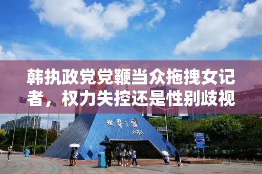 韩执政党党鞭当众拖拽女记者，权力失控还是性别歧视？