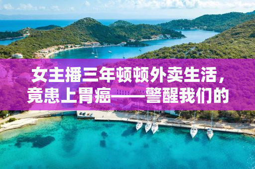 女主播三年顿顿外卖生活，竟患上胃癌——警醒我们的饮食警钟