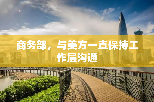 商务部，与美方一直保持工作层沟通