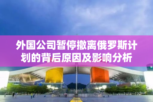 外国公司暂停撤离俄罗斯计划的背后原因及影响分析