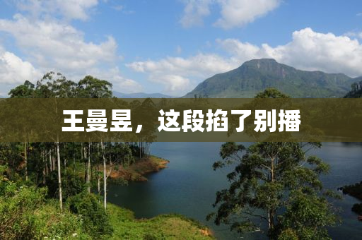 王曼昱，这段掐了别播