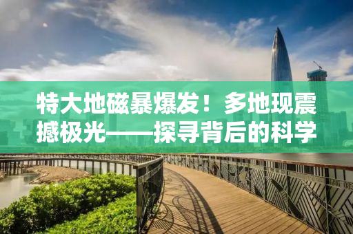 特大地磁暴爆发！多地现震撼极光——探寻背后的科学奥秘与应对之策