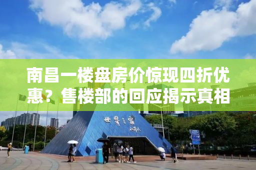 南昌一楼盘房价惊现四折优惠？售楼部的回应揭示真相