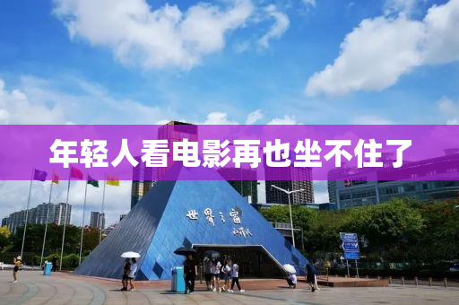 年轻人看电影再也坐不住了