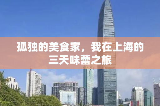 孤独的美食家，我在上海的三天味蕾之旅