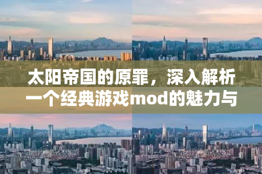 太阳帝国的原罪，深入解析一个经典游戏mod的魅力与影响