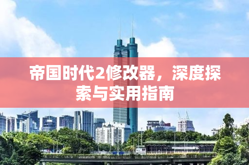 帝国时代2修改器，深度探索与实用指南