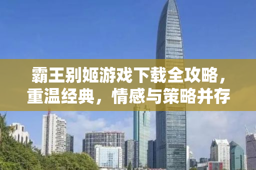 霸王别姬游戏下载全攻略，重温经典，情感与策略并存