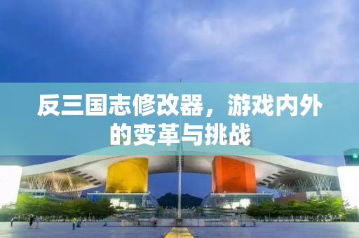 反三国志修改器，游戏内外的变革与挑战