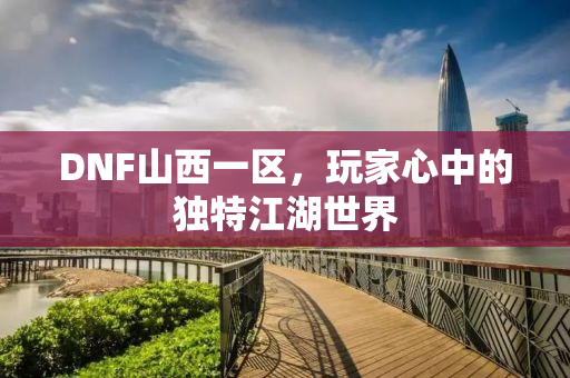 DNF山西一区，玩家心中的独特江湖世界