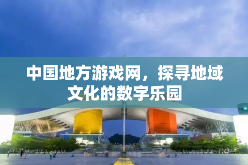 中国地方游戏网，探寻地域文化的数字乐园
