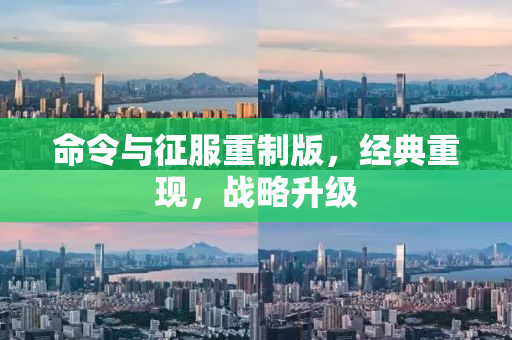 命令与征服重制版，经典重现，战略升级