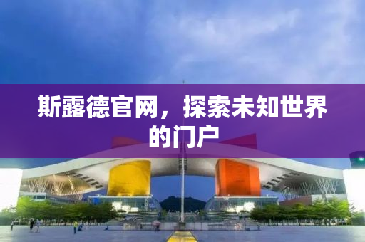 斯露德官网，探索未知世界的门户
